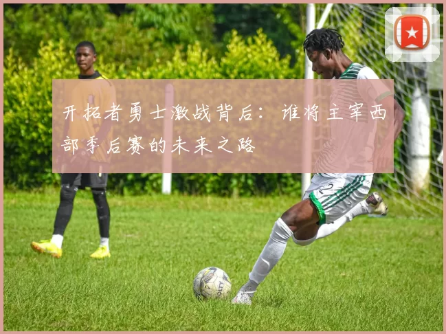 开拓者勇士激战背后：谁将主宰西部季后赛的未来之路