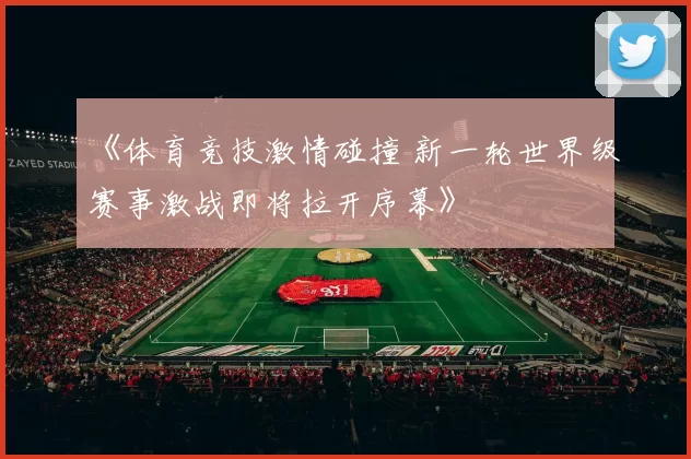 《体育竞技激情碰撞 新一轮世界级赛事激战即将拉开序幕》