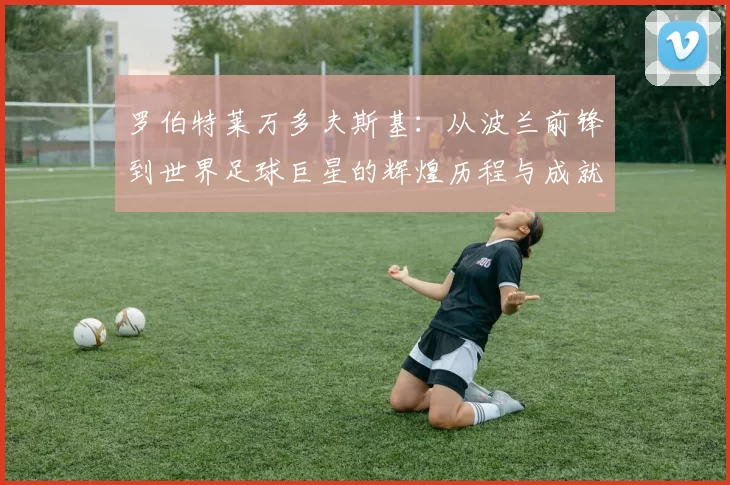 罗伯特莱万多夫斯基：从波兰前锋到世界足球巨星的辉煌历程与成就分析