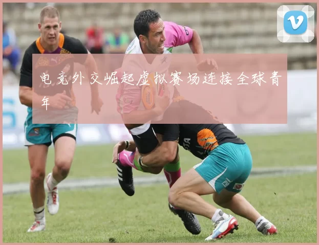 电竞外交崛起虚拟赛场连接全球青年