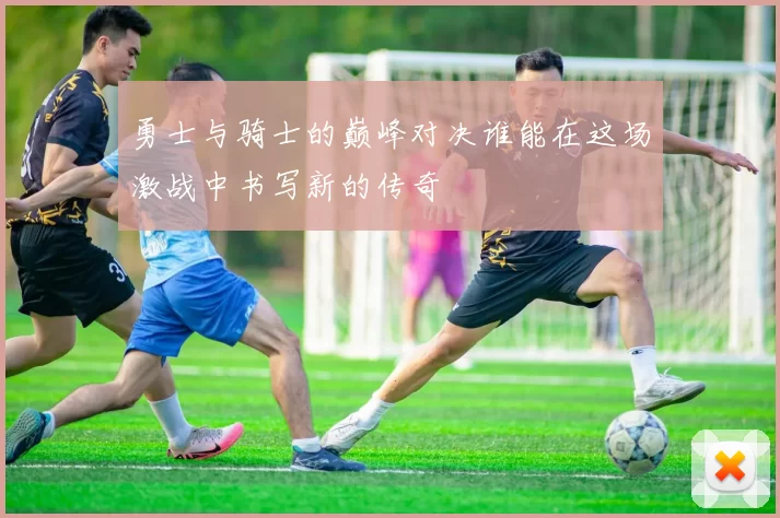勇士与骑士的巅峰对决谁能在这场激战中书写新的传奇