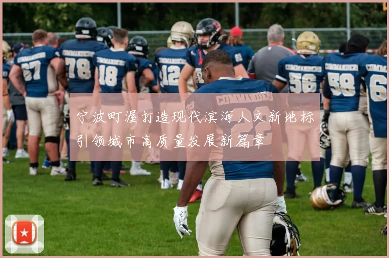 宁波町渥打造现代滨海人文新地标引领城市高质量发展新篇章