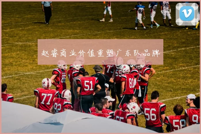 赵睿商业价值重塑广东队品牌