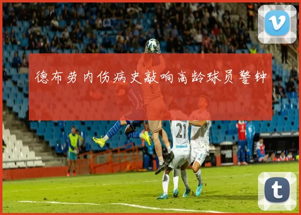 德布劳内伤病史敲响高龄球员警钟