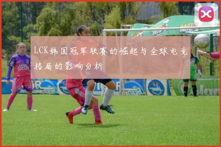 LCK韩国冠军联赛的崛起与全球电竞格局的影响分析