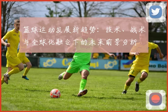 篮球运动发展新趋势：技术、战术与全球化融合下的未来前景分析