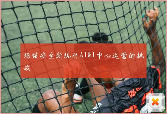 场馆安全新规对AT&T中心运营的挑战