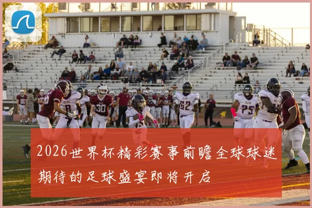 2026世界杯精彩赛事前瞻全球球迷期待的足球盛宴即将开启