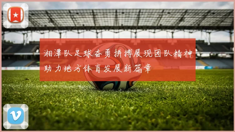 湘潭队足球奋勇拼搏展现团队精神助力地方体育发展新篇章