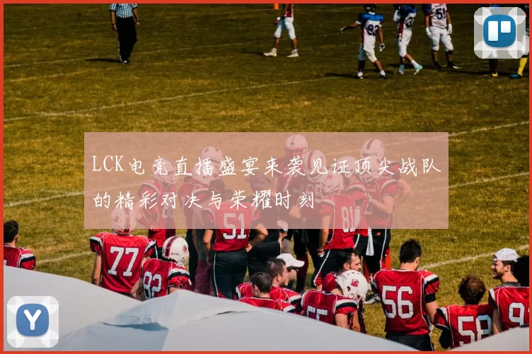 LCK电竞直播盛宴来袭见证顶尖战队的精彩对决与荣耀时刻