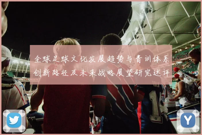 全球足球文化发展趋势与青训体系创新路径及未来战略展望研究述评