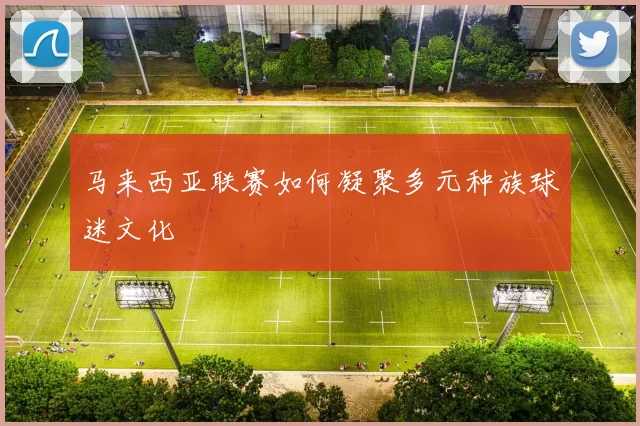 马来西亚联赛如何凝聚多元种族球迷文化