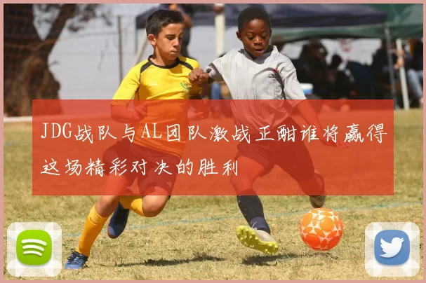 JDG战队与AL团队激战正酣谁将赢得这场精彩对决的胜利