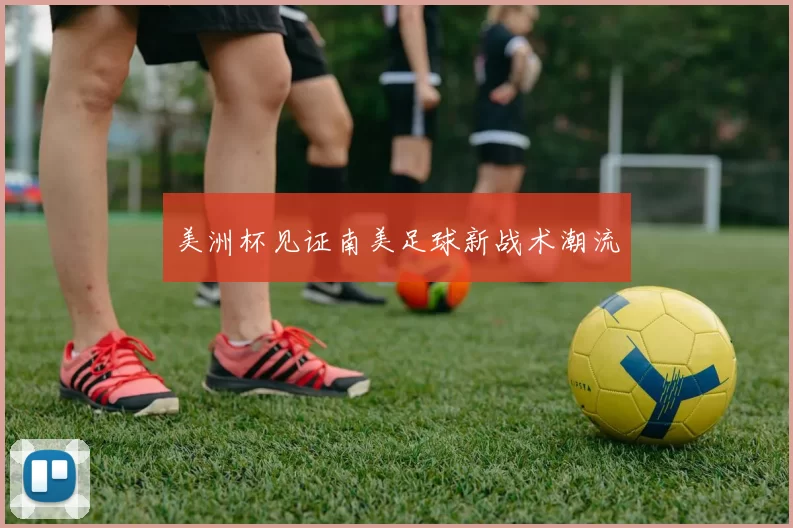 美洲杯见证南美足球新战术潮流