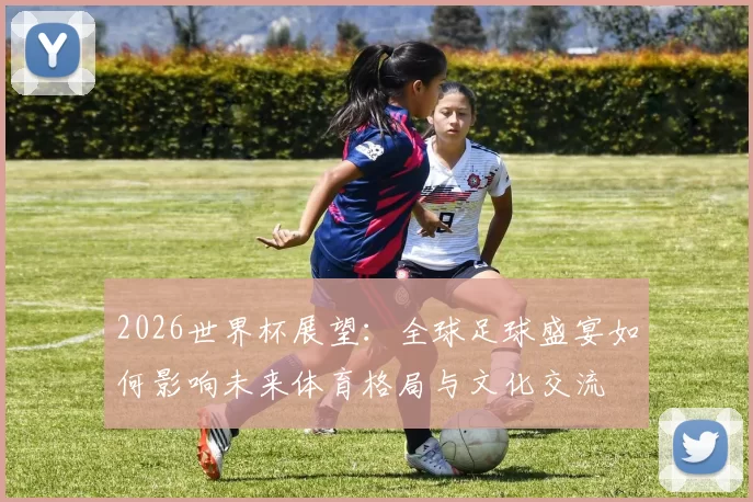 2026世界杯展望：全球足球盛宴如何影响未来体育格局与文化交流