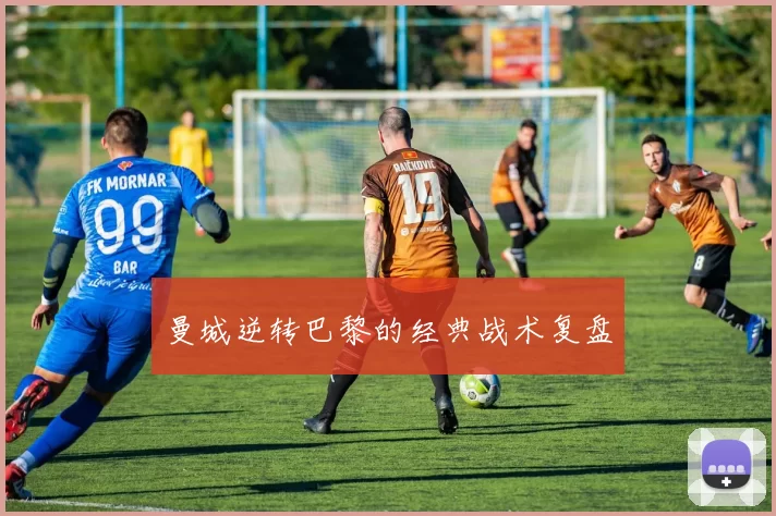 曼城逆转巴黎的经典战术复盘