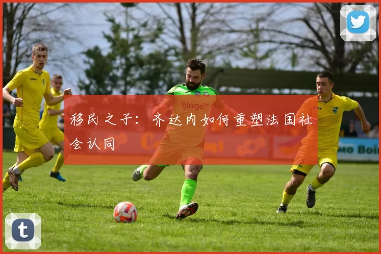 移民之子：齐达内如何重塑法国社会认同