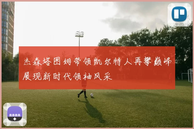 杰森塔图姆带领凯尔特人再攀巅峰展现新时代领袖风采