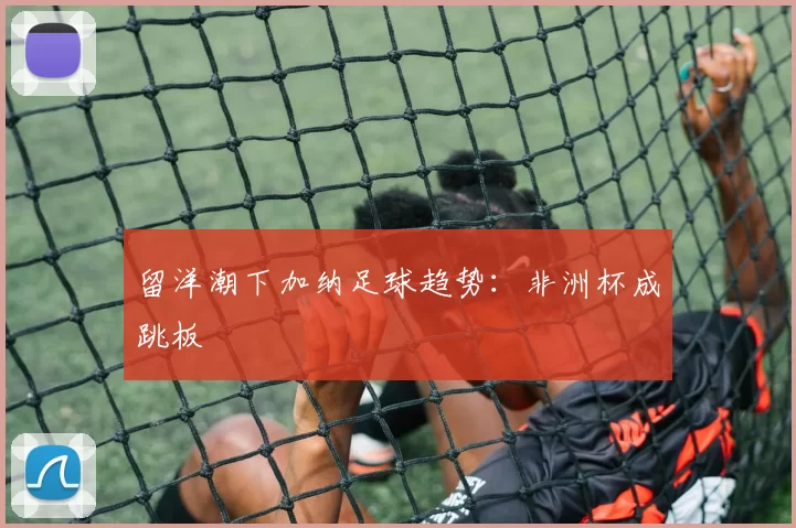 留洋潮下加纳足球趋势：非洲杯成跳板