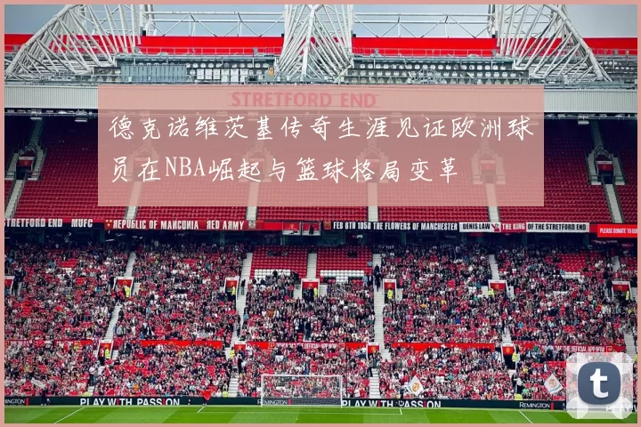 德克诺维茨基传奇生涯见证欧洲球员在NBA崛起与篮球格局变革