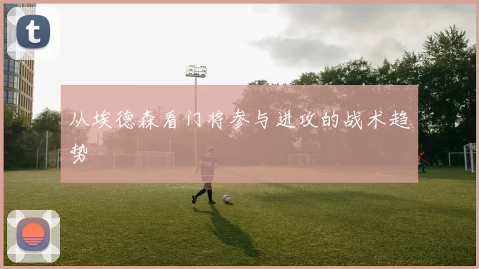 从埃德森看门将参与进攻的战术趋势