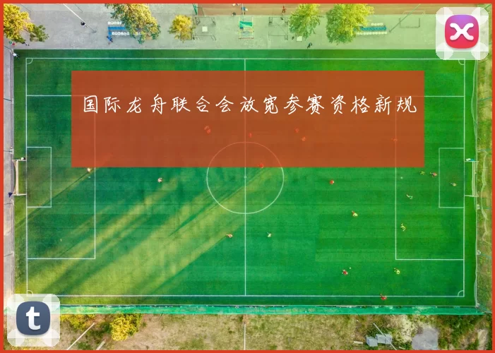 国际龙舟联合会放宽参赛资格新规
