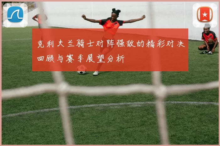 克利夫兰骑士对阵强敌的精彩对决回顾与赛季展望分析