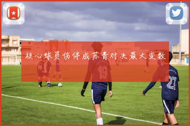 核心球员伤停成苏青对决最大变数