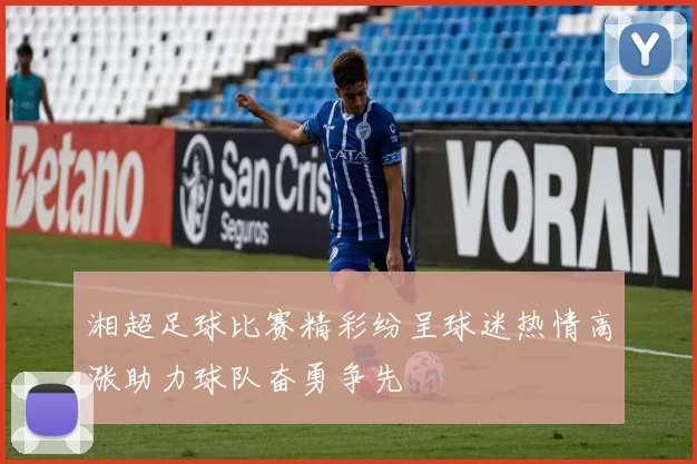 湘超足球比赛精彩纷呈球迷热情高涨助力球队奋勇争先