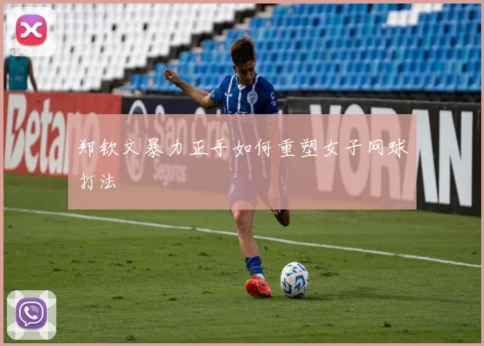 郑钦文暴力正手如何重塑女子网球打法