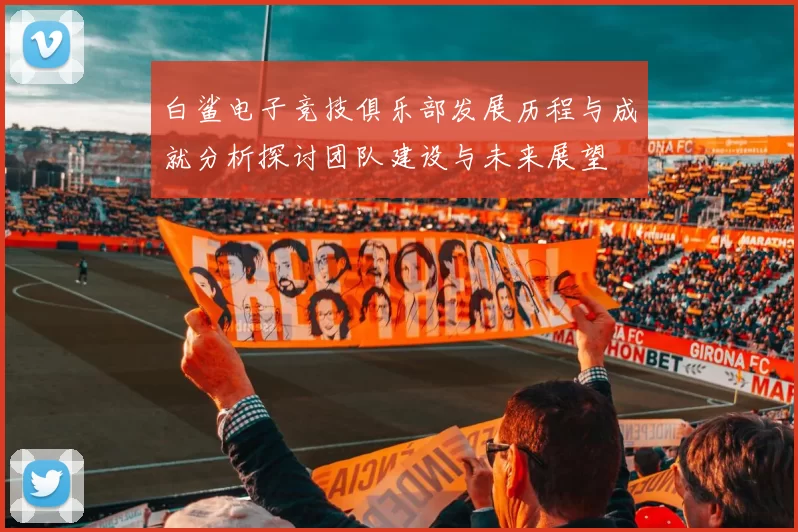 白鲨电子竞技俱乐部发展历程与成就分析探讨团队建设与未来展望