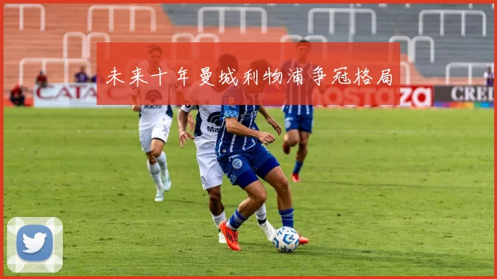 未来十年曼城利物浦争冠格局