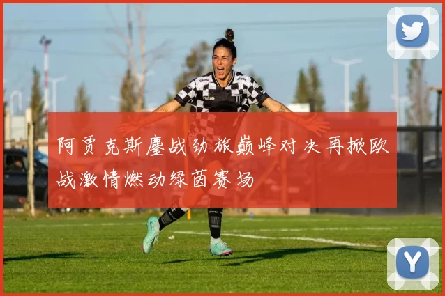 阿贾克斯鏖战劲旅巅峰对决再掀欧战激情燃动绿茵赛场