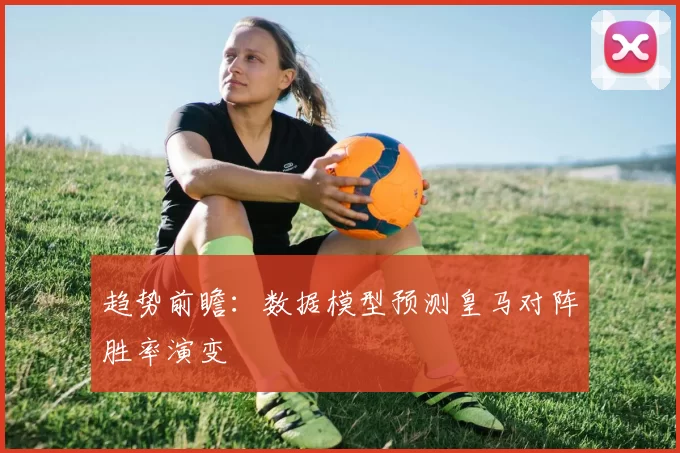 趋势前瞻：数据模型预测皇马对阵胜率演变