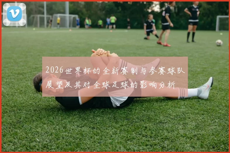 2026世界杯的全新赛制与参赛球队展望及其对全球足球的影响分析