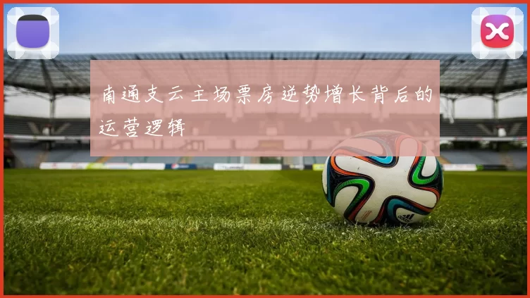 南通支云主场票房逆势增长背后的运营逻辑