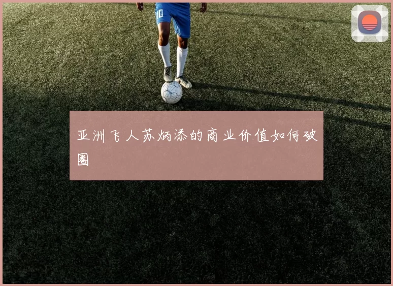 亚洲飞人苏炳添的商业价值如何破圈