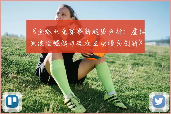 《全球电竞赛事新趋势分析：虚拟竞技场崛起与观众互动模式创新》
