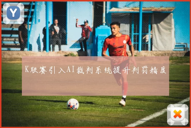 K联赛引入AI裁判系统提升判罚精度