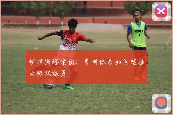 伊涅斯塔案例：青训体系如何塑造大师级球员